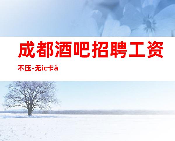 成都酒吧招聘工资不压-无ic卡女孩