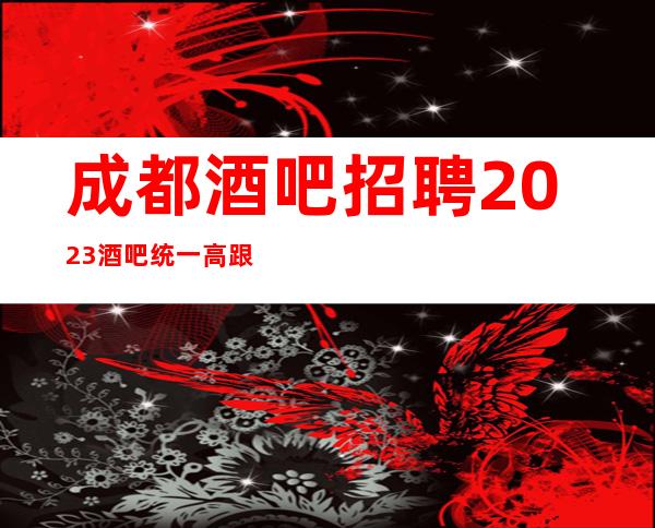 成都酒吧招聘2023酒吧统一高跟鞋