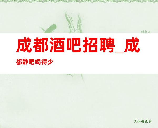 成都酒吧招聘_成都静吧喝得少生意求职查看