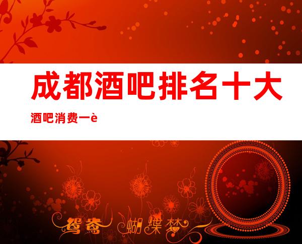 成都酒吧排名十大酒吧消费一览·酒吧包厢装修豪华大气