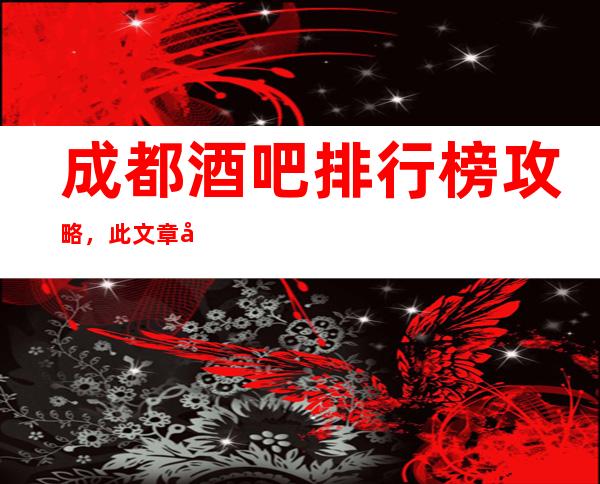成都酒吧排行榜攻略,此文章好像可靠十大酒吧详情