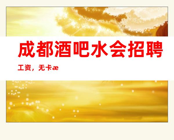 成都酒吧/水会招聘 工资，无卡无押金，不压不扣，包吃住