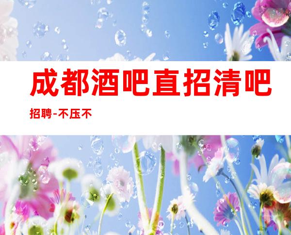 成都酒吧直招清吧招聘-不压不扣来去自由