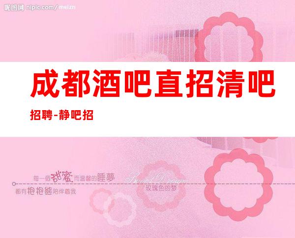 成都酒吧直招清吧招聘-静吧招聘信息-真实靠谱