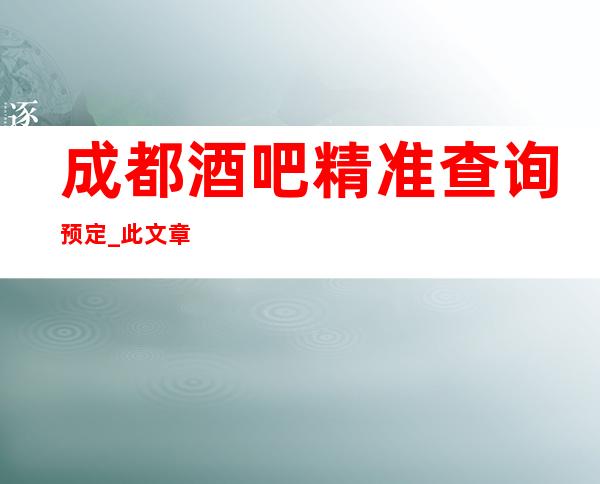 成都酒吧精准查询预定_此文章为你公开成都酒吧内部
