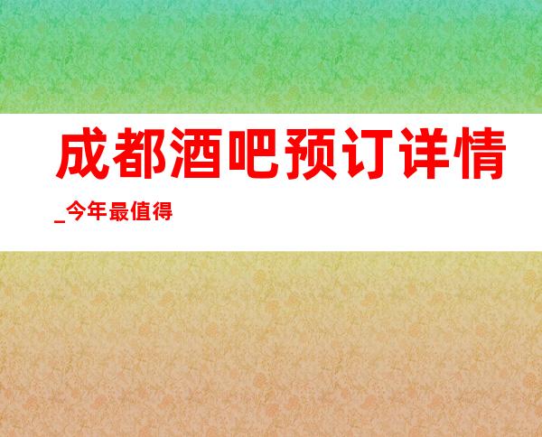 成都酒吧预订详情_今年最值得信任的首页酒吧预订信息
