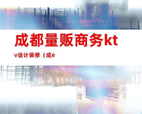 成都量贩商务ktv设计装修（成都KTV商务）