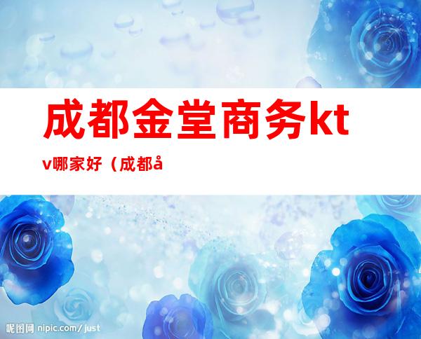 成都金堂商务ktv哪家好(成都市金堂县金钻KTV)