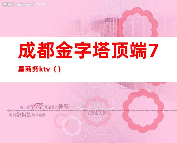 成都金字塔顶端7星商务ktv()