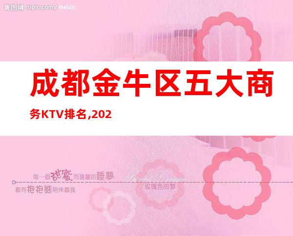 成都金牛区五大商务KTV排名,2022年成都夜总会消费价格
