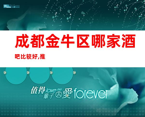 成都金牛区哪家酒吧比较好,推荐成都五大著名酒吧