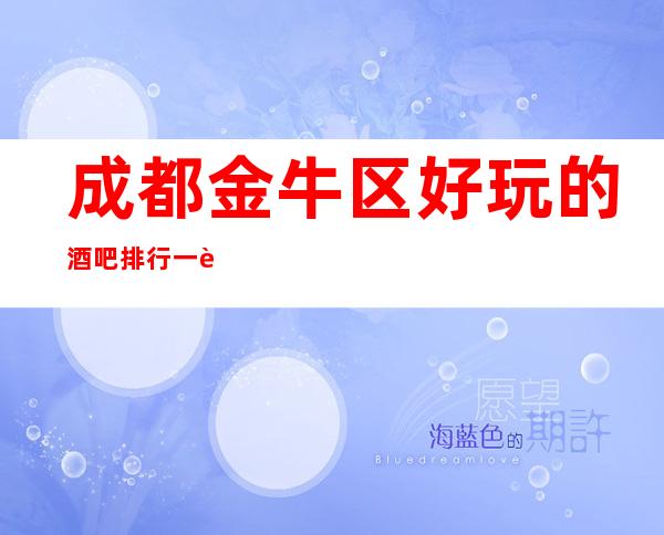 成都金牛区好玩的酒吧排行一览,丰富你的夜生活