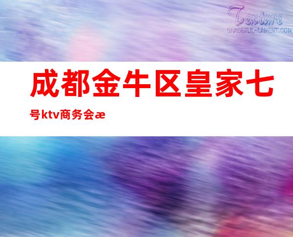 成都金牛区皇家七号ktv商务会所(成都皇家七号商务会所消费)
