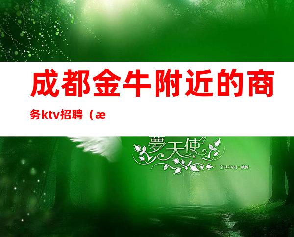 成都金牛附近的商务ktv招聘(成都金牛附近的商务ktv招聘)