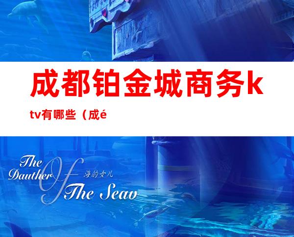 成都铂金城商务ktv有哪些(成都商务ktv哪里好)
