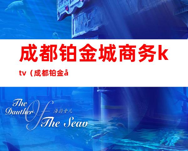成都铂金城商务ktv(成都铂金城商务ktv老板)
