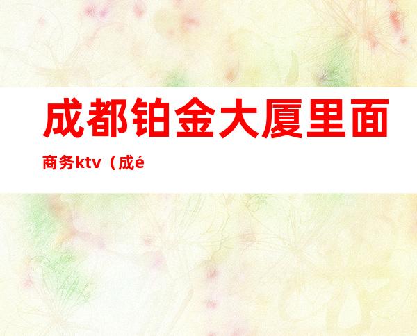 成都铂金大厦里面商务ktv(成都铂金广场)