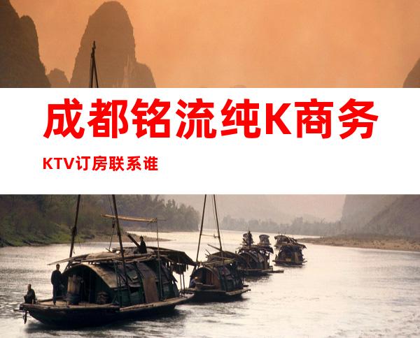 成都铭流纯K商务KTV订房联系谁,成都特好耍的更高夜总会