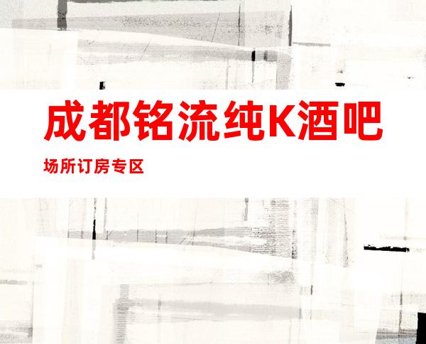 成都铭流纯K酒吧场所订房专区通道，成都生意特好酒吧