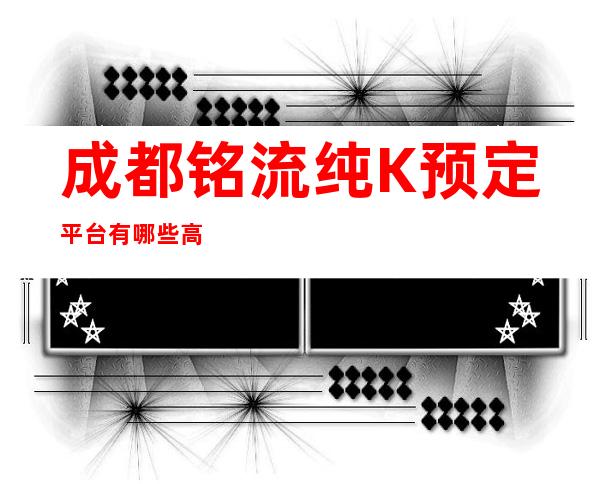 成都铭流纯K预定平台有哪些高档奢华场所