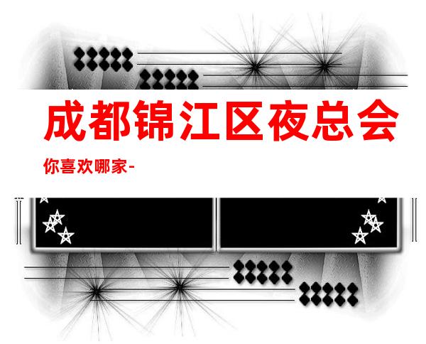 成都锦江区夜总会你喜欢哪家-成都更新KTV攻略