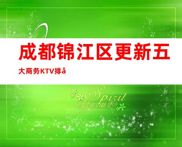 成都锦江区更新五大商务KTV排名,2023年经典夜总会