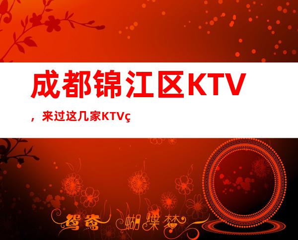 成都锦江区KTV，来过这几家KTV的人都说非常好