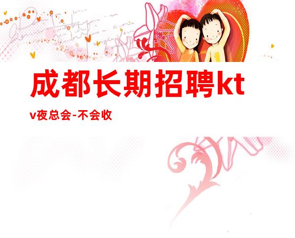 成都长期招聘ktv夜总会-不会收一分钱急需起加入