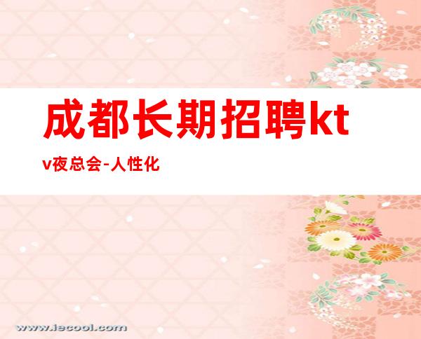 成都长期招聘ktv夜总会-人性化管理