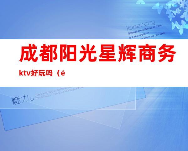 成都阳光星辉商务ktv好玩吗(阳光ktv在哪里)