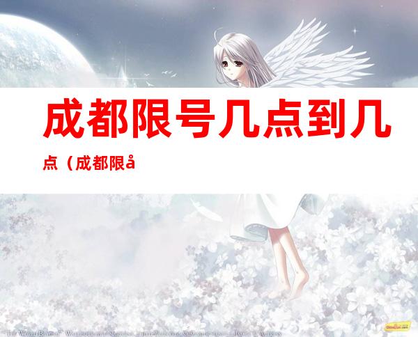 成都限号几点到几点（成都限号几点到几点结束2018）