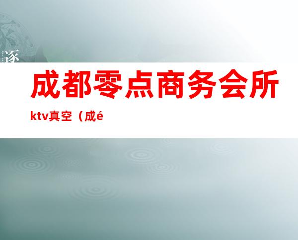 成都零点商务会所ktv真空(成都会所KTV)