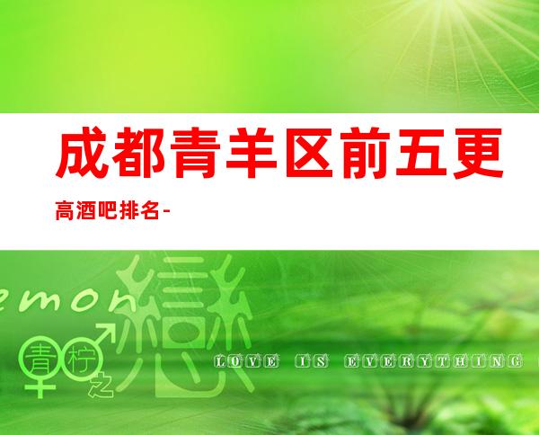 成都青羊区前五更高酒吧排名-成都五大酒吧消费攻略