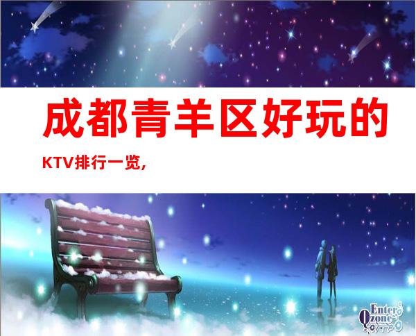 成都青羊区好玩的KTV排行一览,丰富你的夜生活