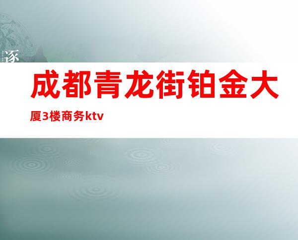 成都青龙街铂金大厦3楼商务ktv(成都青羊区铂金大厦一号楼)