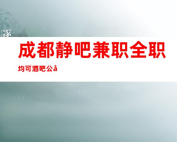 成都静吧兼职全职均可酒吧公司直招