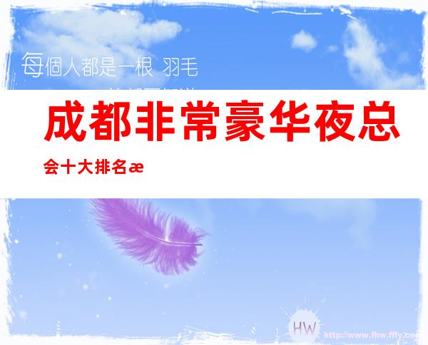 成都非常豪华夜总会十大排名攻略，成都特别嗨的几家KTV