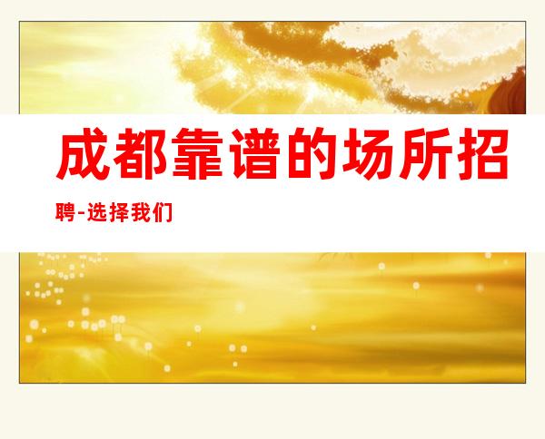 成都靠谱的场所招聘-选择我们的理由工资高