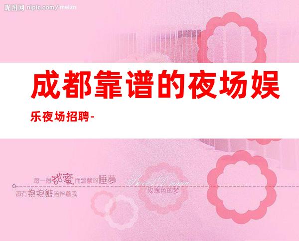成都靠谱的夜场娱乐夜场招聘-等到后一个女孩下班