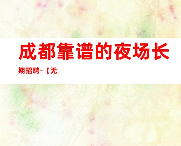 成都靠谱的夜场长期招聘-【无费用 无押金】