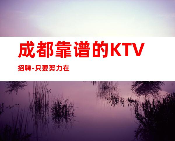 成都靠谱的KTV招聘-只要努力在这里都能实现