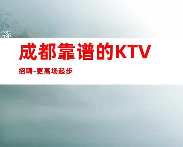 成都靠谱的KTV招聘-更高场起步超