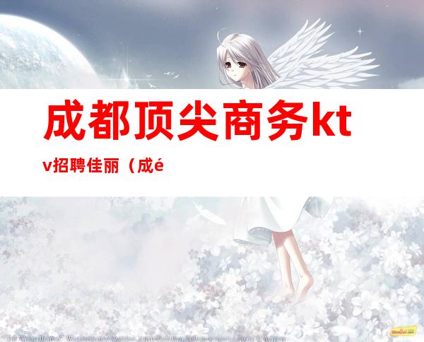 成都顶尖商务ktv招聘佳丽(成都铂金城ktv招聘佳丽)