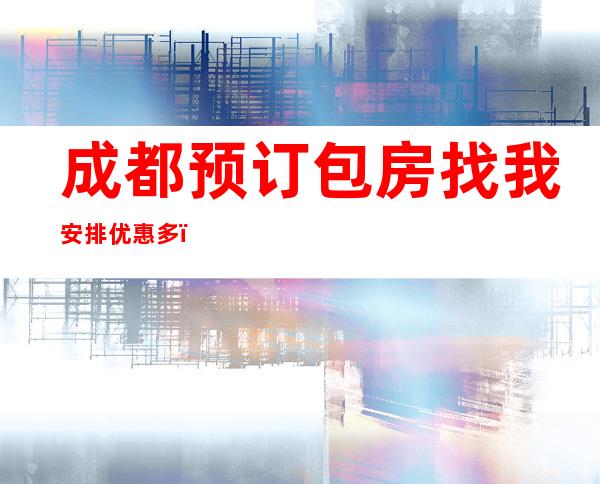 成都预订包房找我安排优惠多!-成都KTV订房流程-避免踩坑