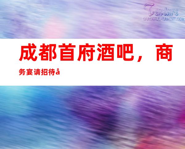 成都首府酒吧,商务宴请招待客户的好地方