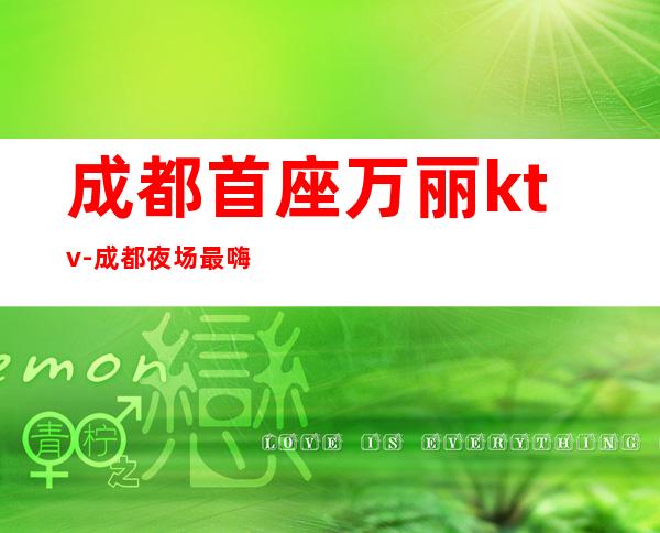 成都首座万丽ktv-成都夜场最嗨夜总会