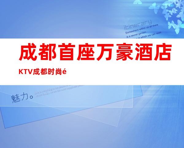 成都首座万豪酒店KTV成都时尚高端商务夜总会明细