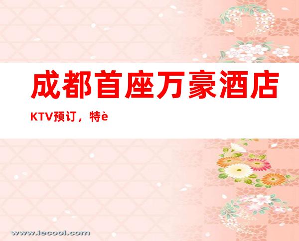 成都首座万豪酒店KTV预订，特色有内涵的高档商务KTV