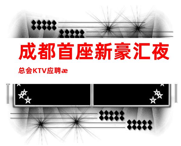 成都首座新豪汇夜总会KTV应聘求职招聘员工无压力