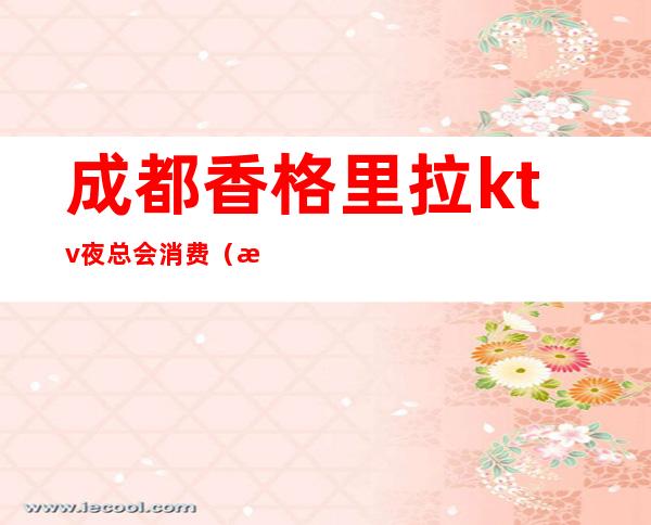 成都香格里拉ktv夜总会消费(成都香格里拉KTV)